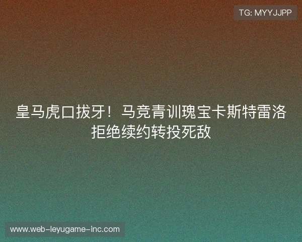 皇马虎口拔牙！马竞青训瑰宝卡斯特雷洛拒绝续约转投死敌